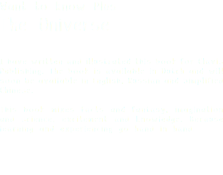 Want to know Plus The Universe I have written and illustrated this book for Clavis Publishing. The book is available in Dutch and will soon be available in English, Russian and Simplified Chinese. This book mixes facts and fantasy, imagination and science, excitement and knowledge. Because learning and experiencing go hand in hand. 